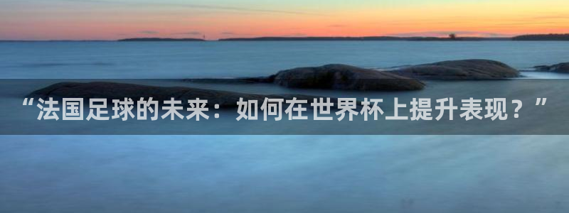 世界杯2026赛程:“法国足球的未来:如何在世界杯上提升表现?”