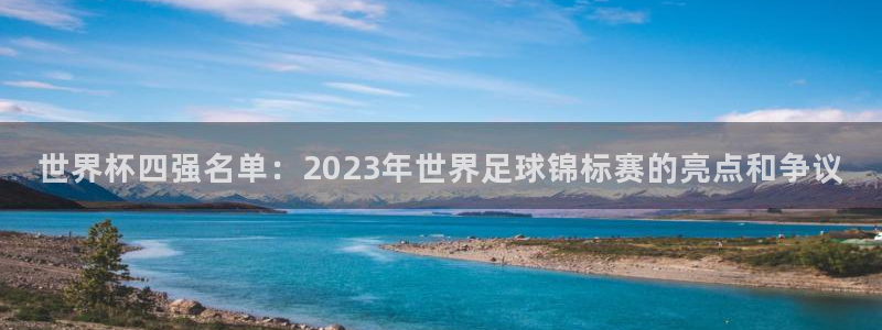 世界杯预选赛欧洲:世界杯四强名单:2023年世界足球锦标赛的亮点和争议